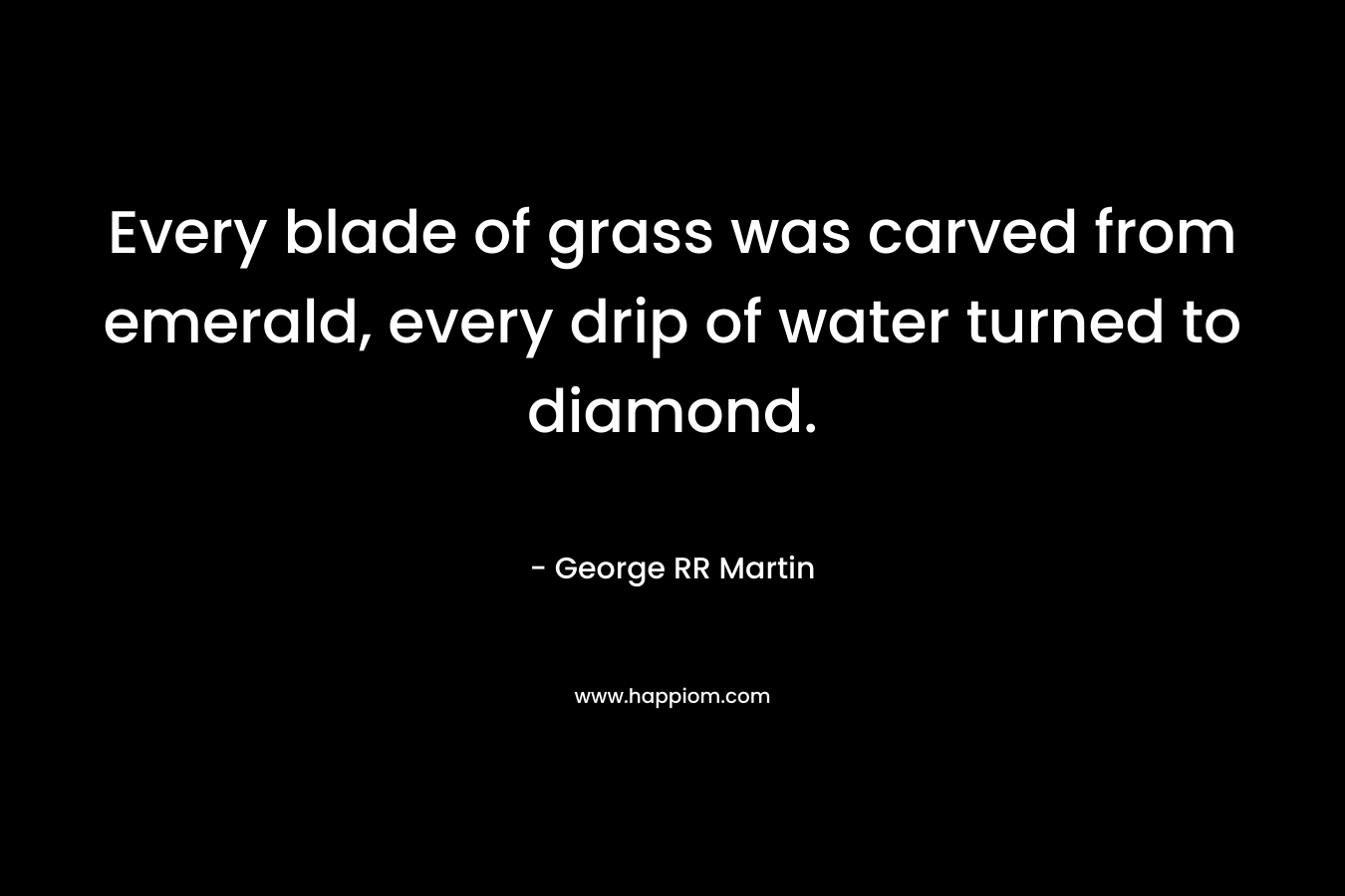 Every blade of grass was carved from emerald, every drip of water turned to diamond. – George RR Martin
