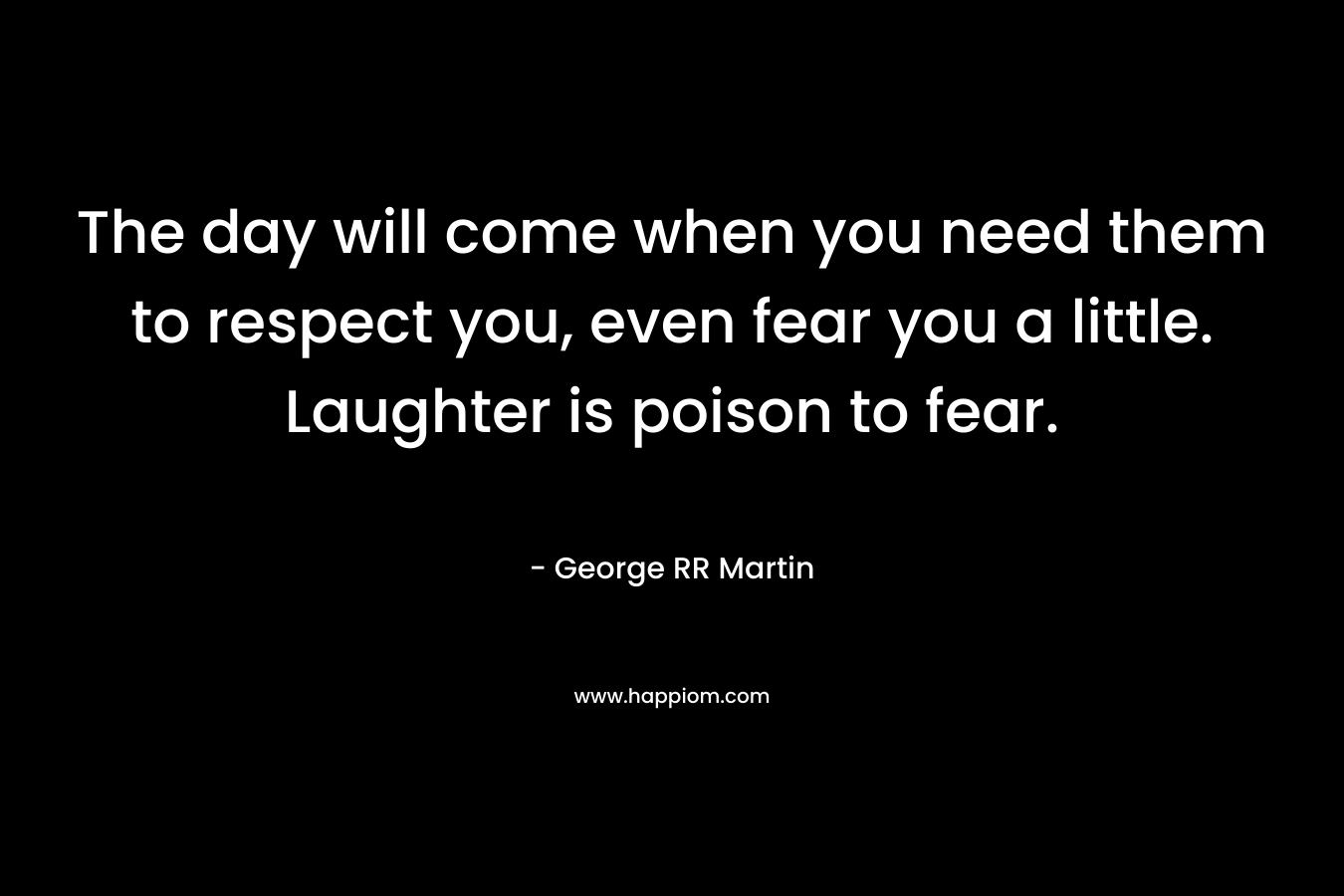 The day will come when you need them to respect you, even fear you a little. Laughter is poison to fear.