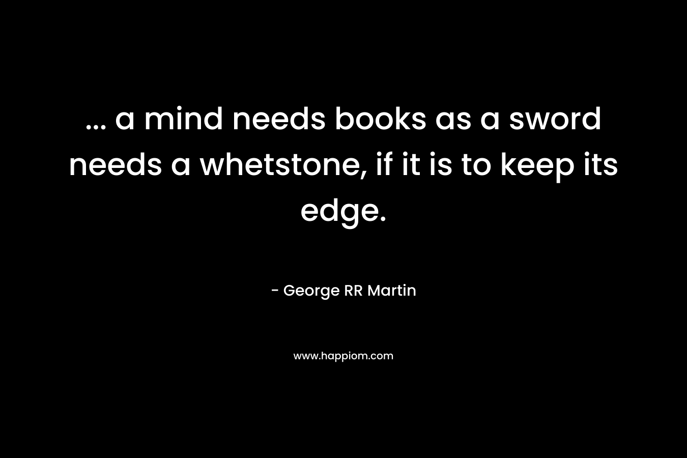 ... a mind needs books as a sword needs a whetstone, if it is to keep its edge.