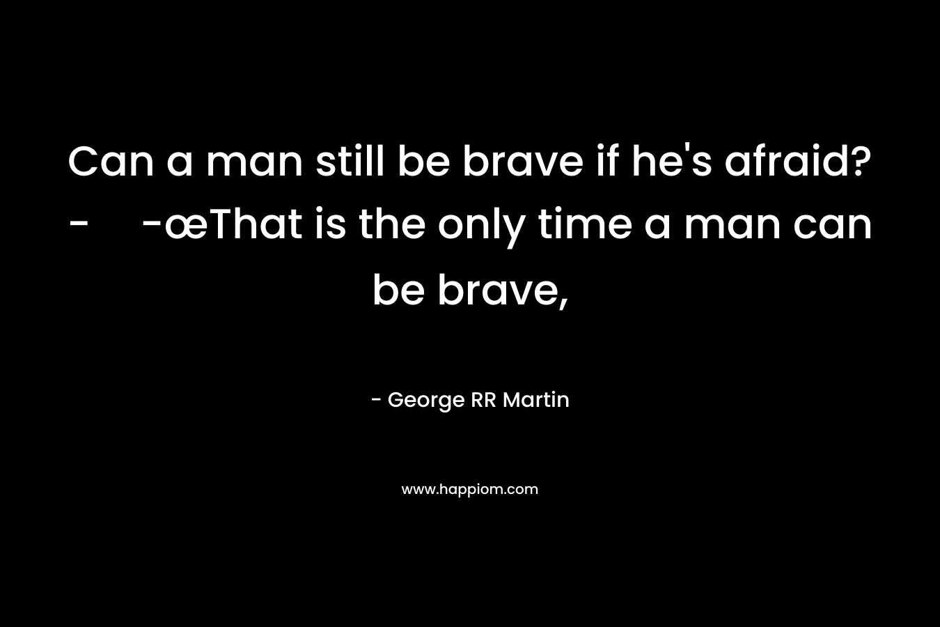 Can a man still be brave if he's afraid?--œThat is the only time a man can be brave,