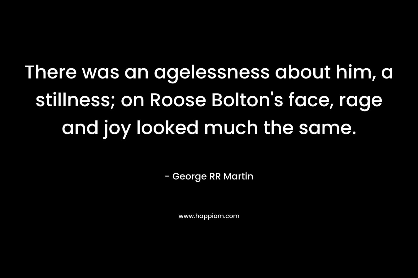 There was an agelessness about him, a stillness; on Roose Bolton's face, rage and joy looked much the same.