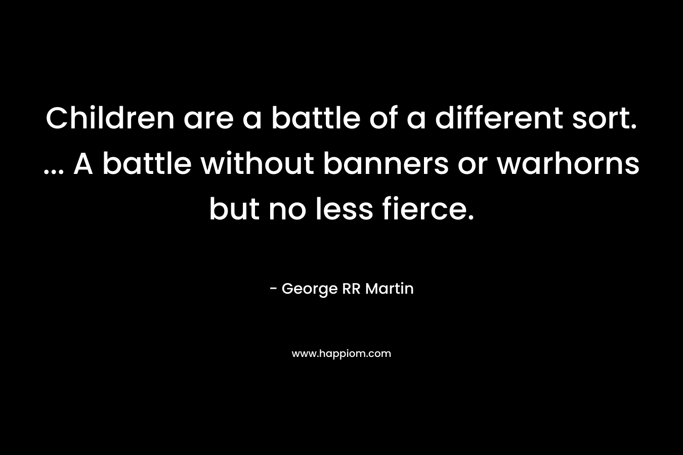 Children are a battle of a different sort. ... A battle without banners or warhorns but no less fierce.