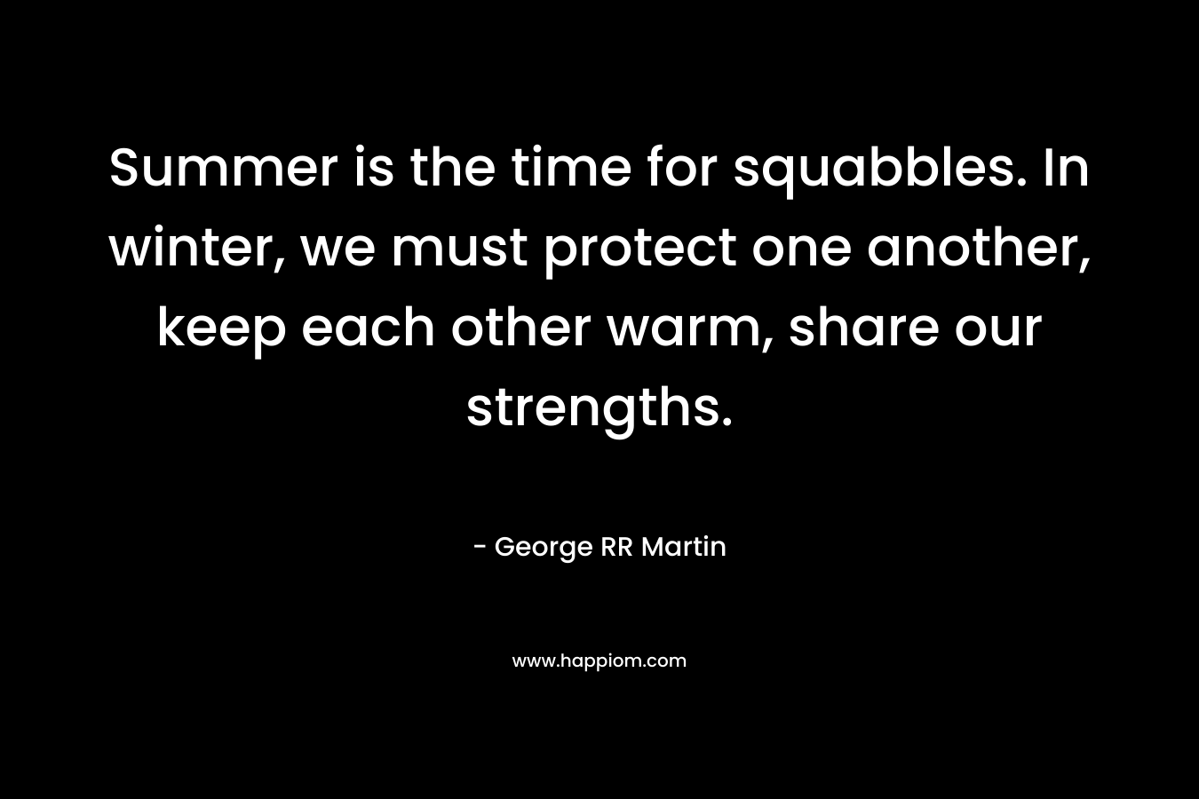 Summer is the time for squabbles. In winter, we must protect one another, keep each other warm, share our strengths.