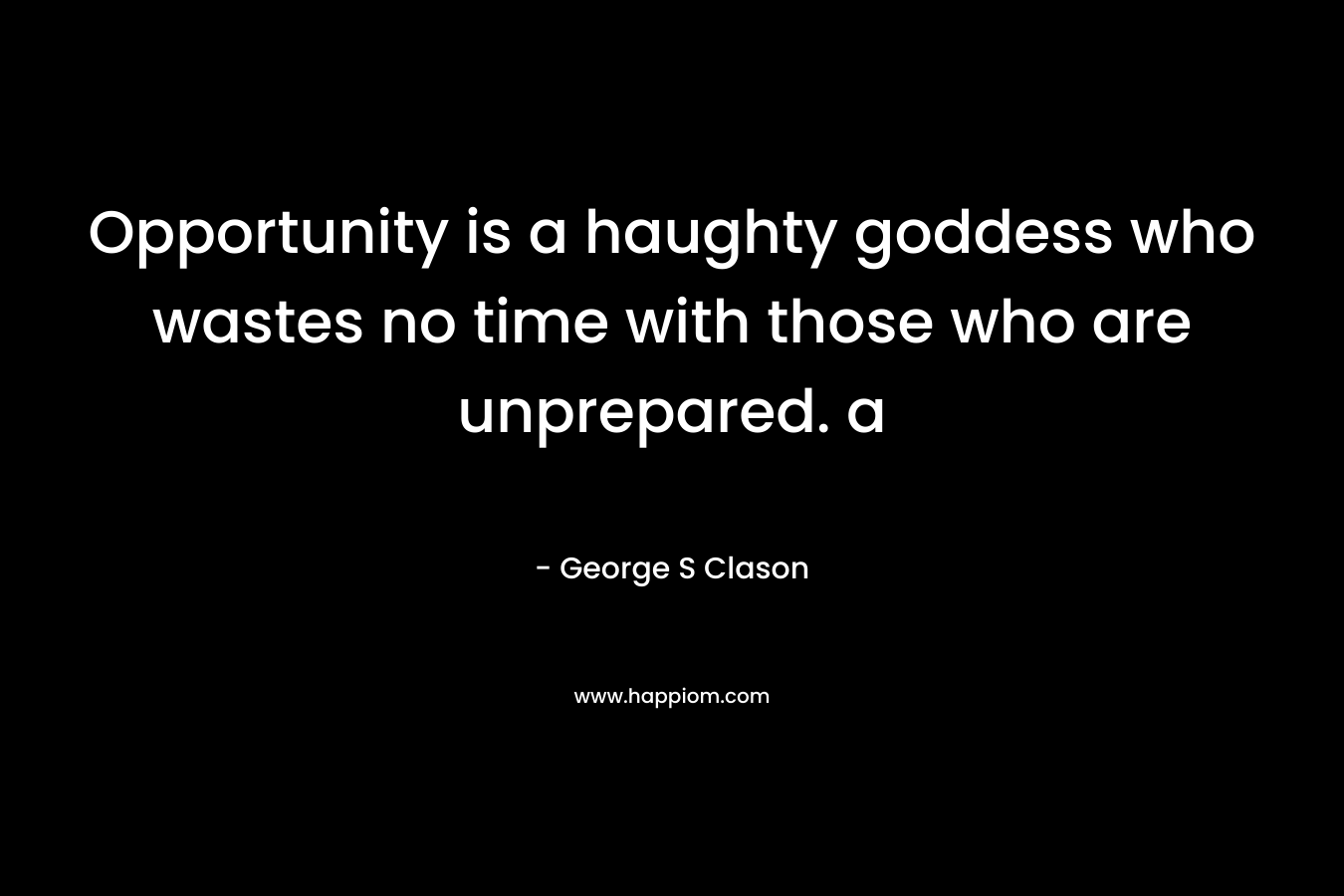 Opportunity is a haughty goddess who wastes no time with those who are unprepared. a – George S Clason