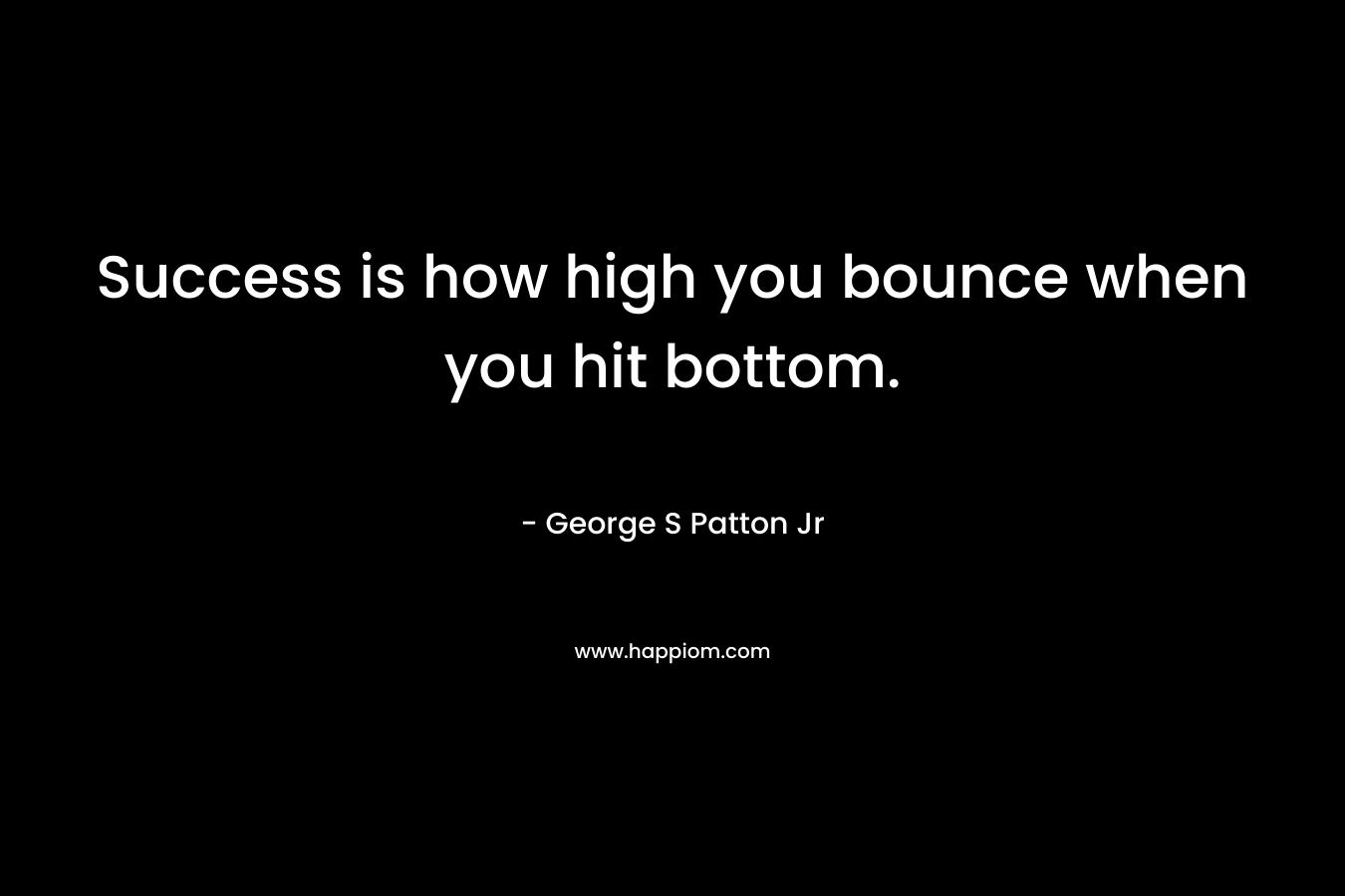 Success is how high you bounce when you hit bottom. – George S Patton Jr