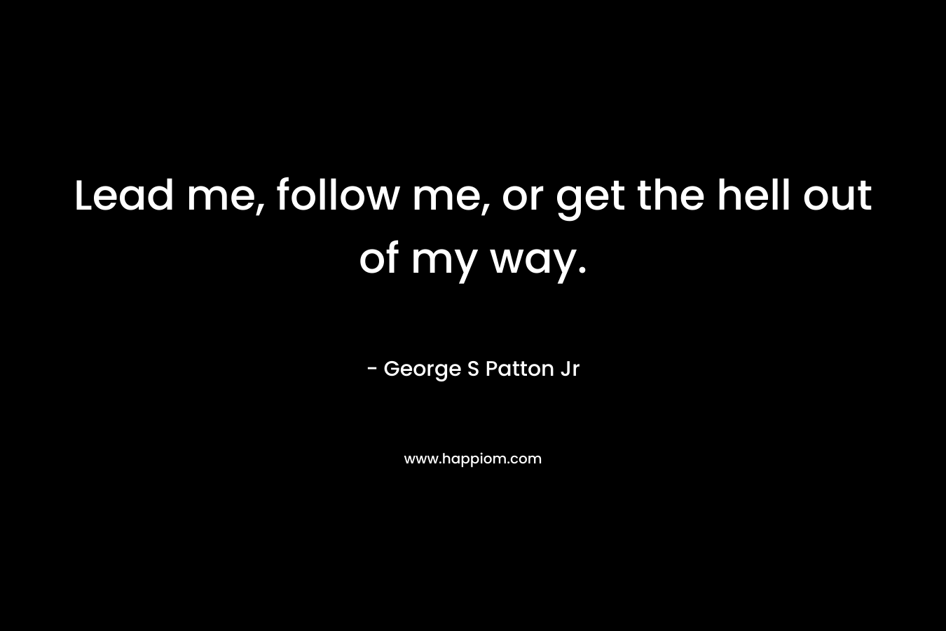 Lead me, follow me, or get the hell out of my way.