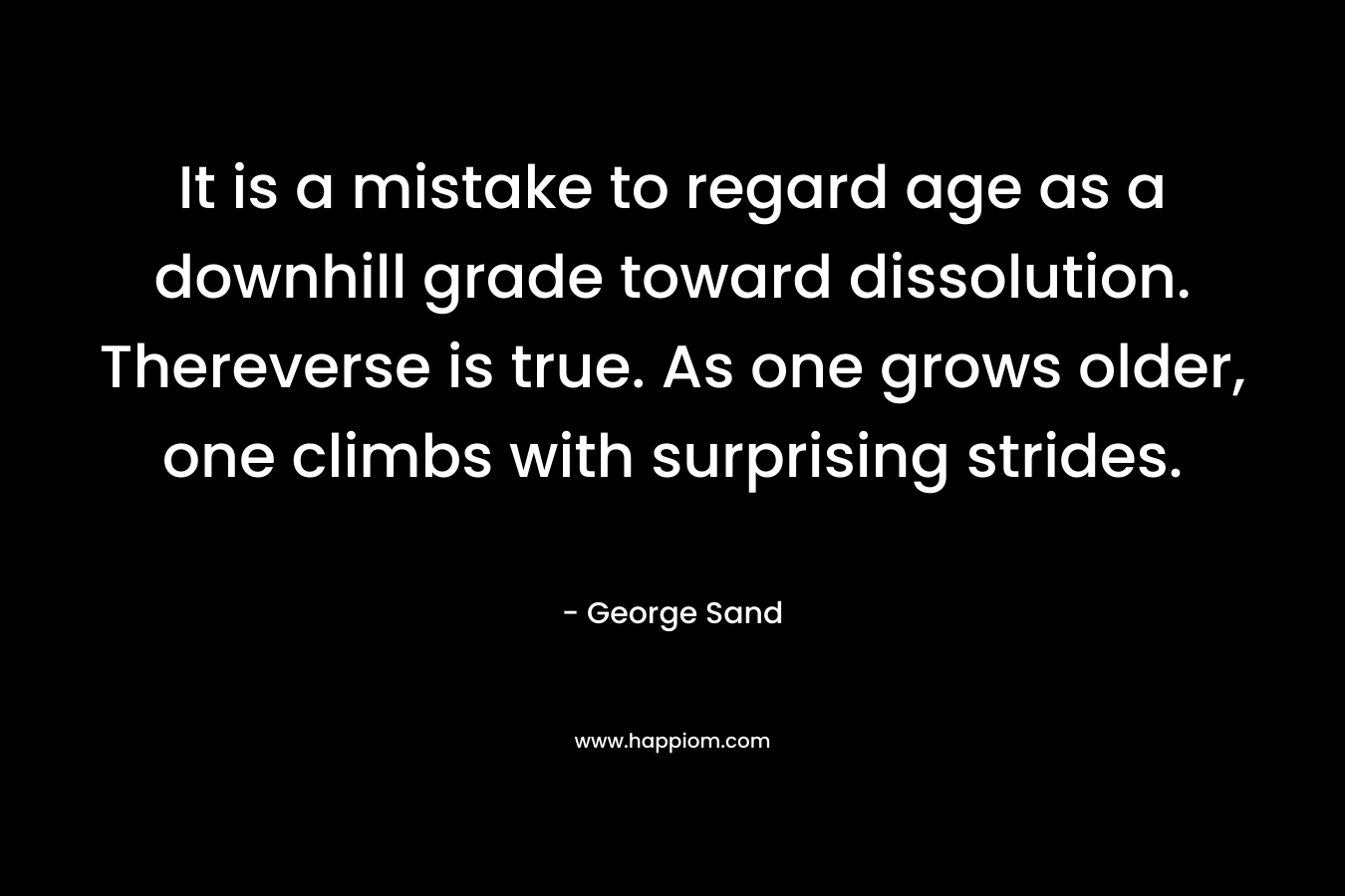 It is a mistake to regard age as a downhill grade toward dissolution. Thereverse is true. As one grows older, one climbs with surprising strides.