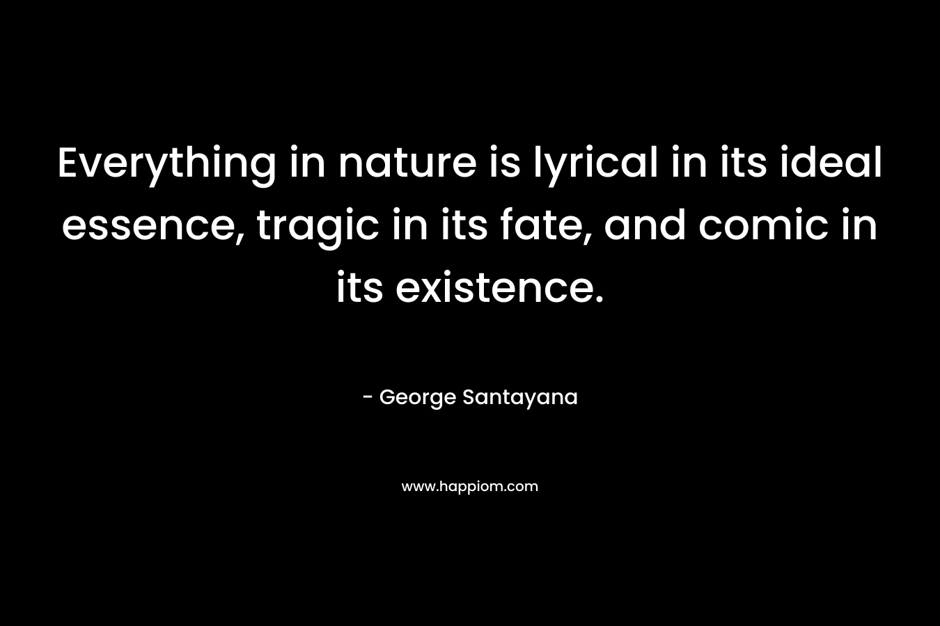 Everything in nature is lyrical in its ideal essence, tragic in its fate, and comic in its existence.