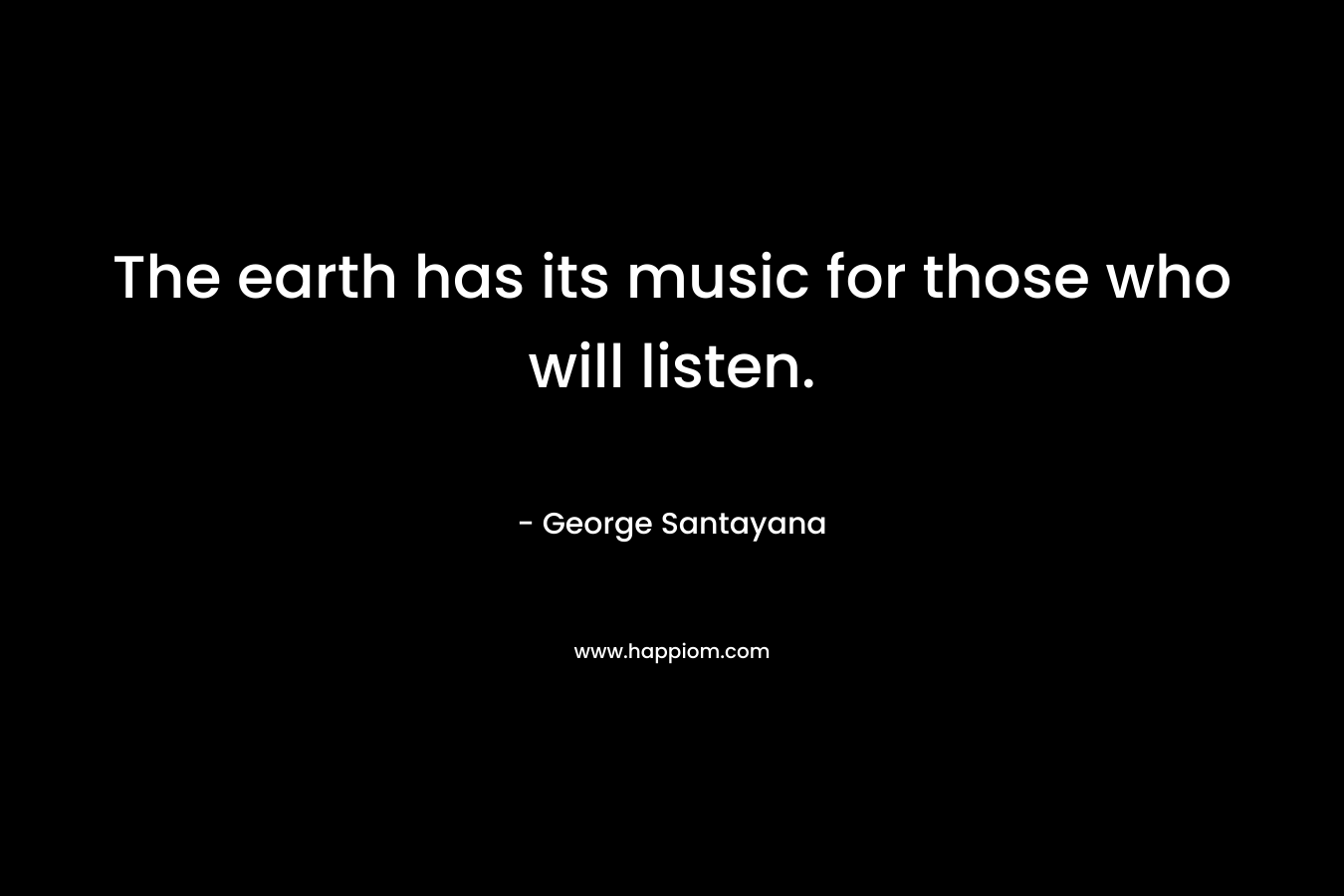 The earth has its music for those who will listen. – George Santayana