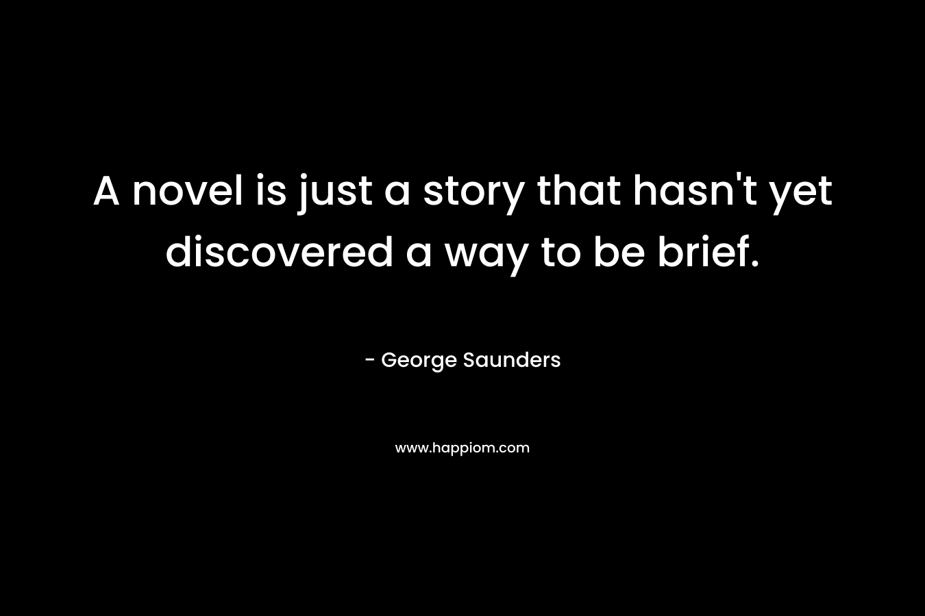 A novel is just a story that hasn’t yet discovered a way to be brief. – George Saunders