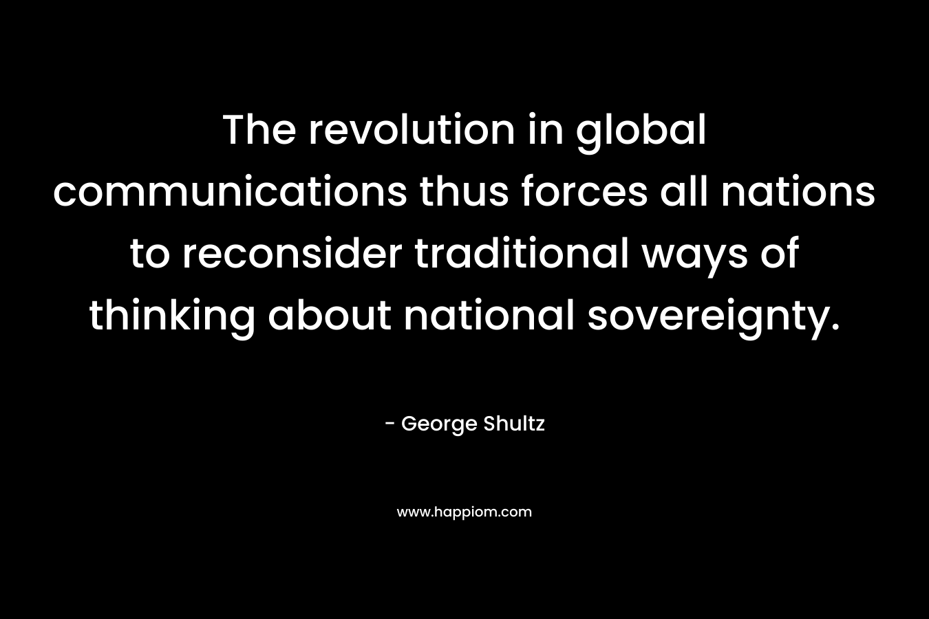 The revolution in global communications thus forces all nations to reconsider traditional ways of thinking about national sovereignty. – George Shultz