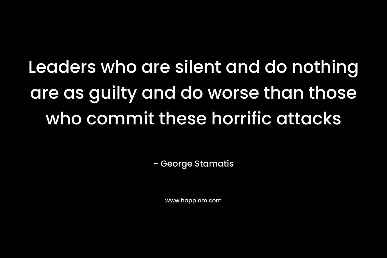 Leaders who are silent and do nothing are as guilty and do worse than those who commit these horrific attacks
