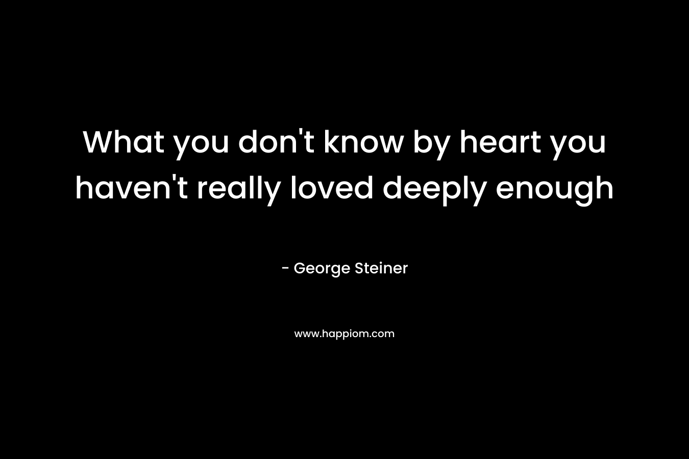 What you don't know by heart you haven't really loved deeply enough