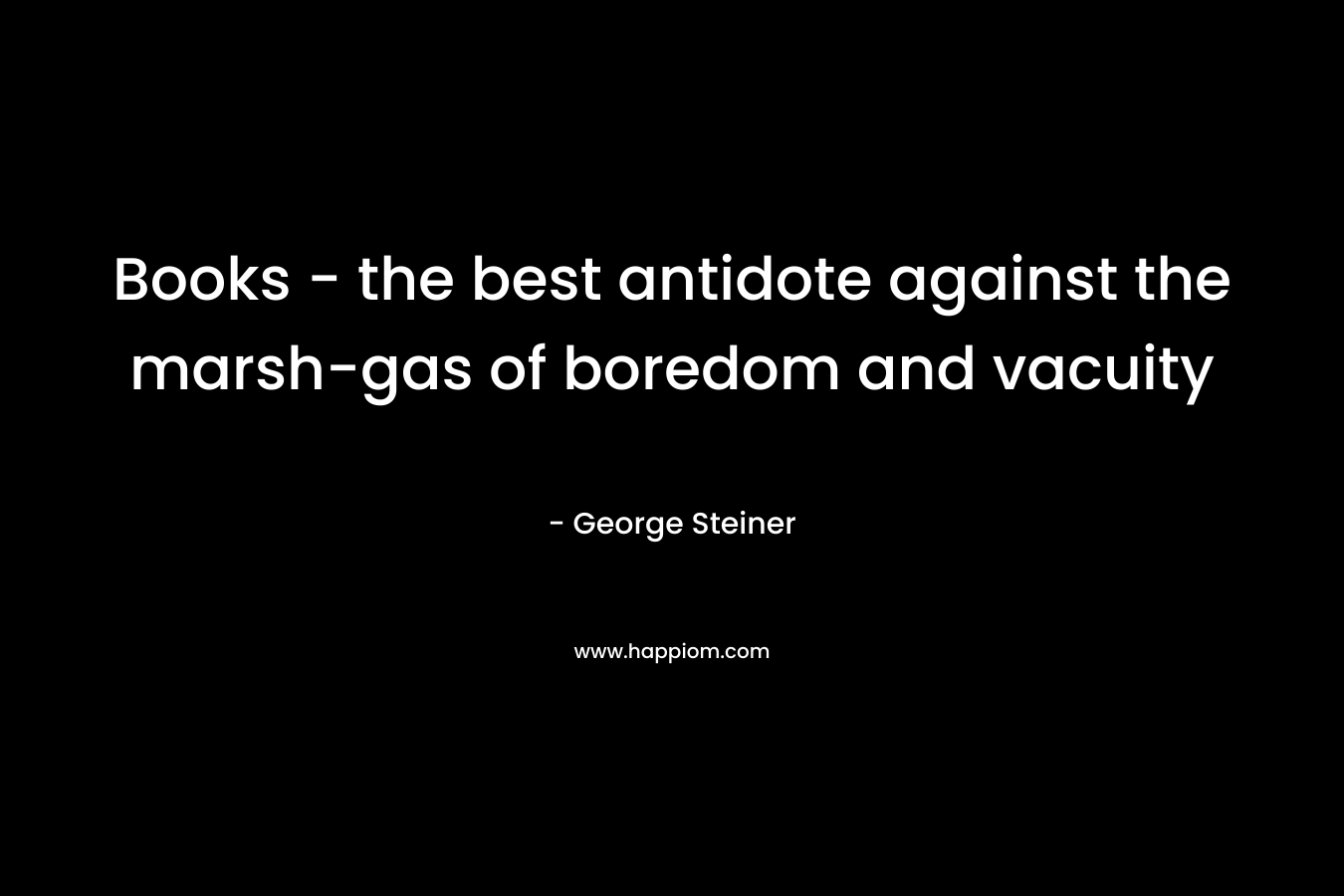 Books - the best antidote against the marsh-gas of boredom and vacuity