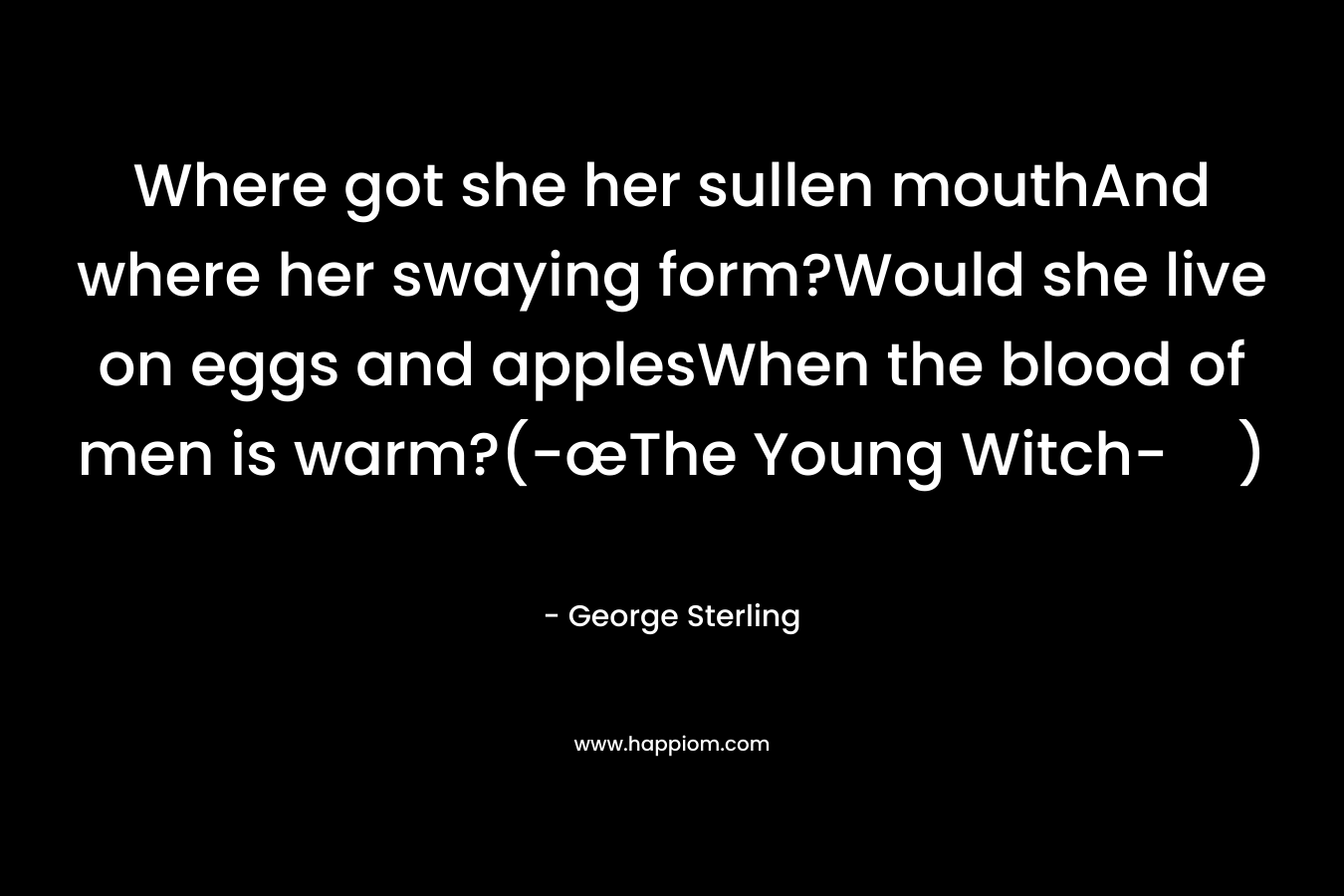 Where got she her sullen mouthAnd where her swaying form?Would she live on eggs and applesWhen the blood of men is warm?(-œThe Young Witch-)