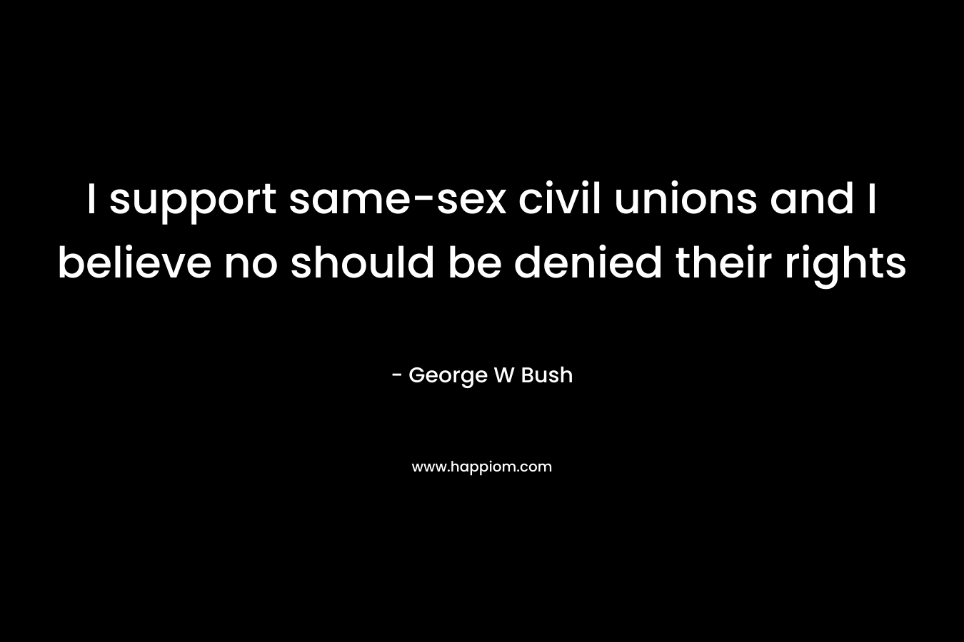 I support same-sex civil unions and I believe no should be denied their rights – George W Bush