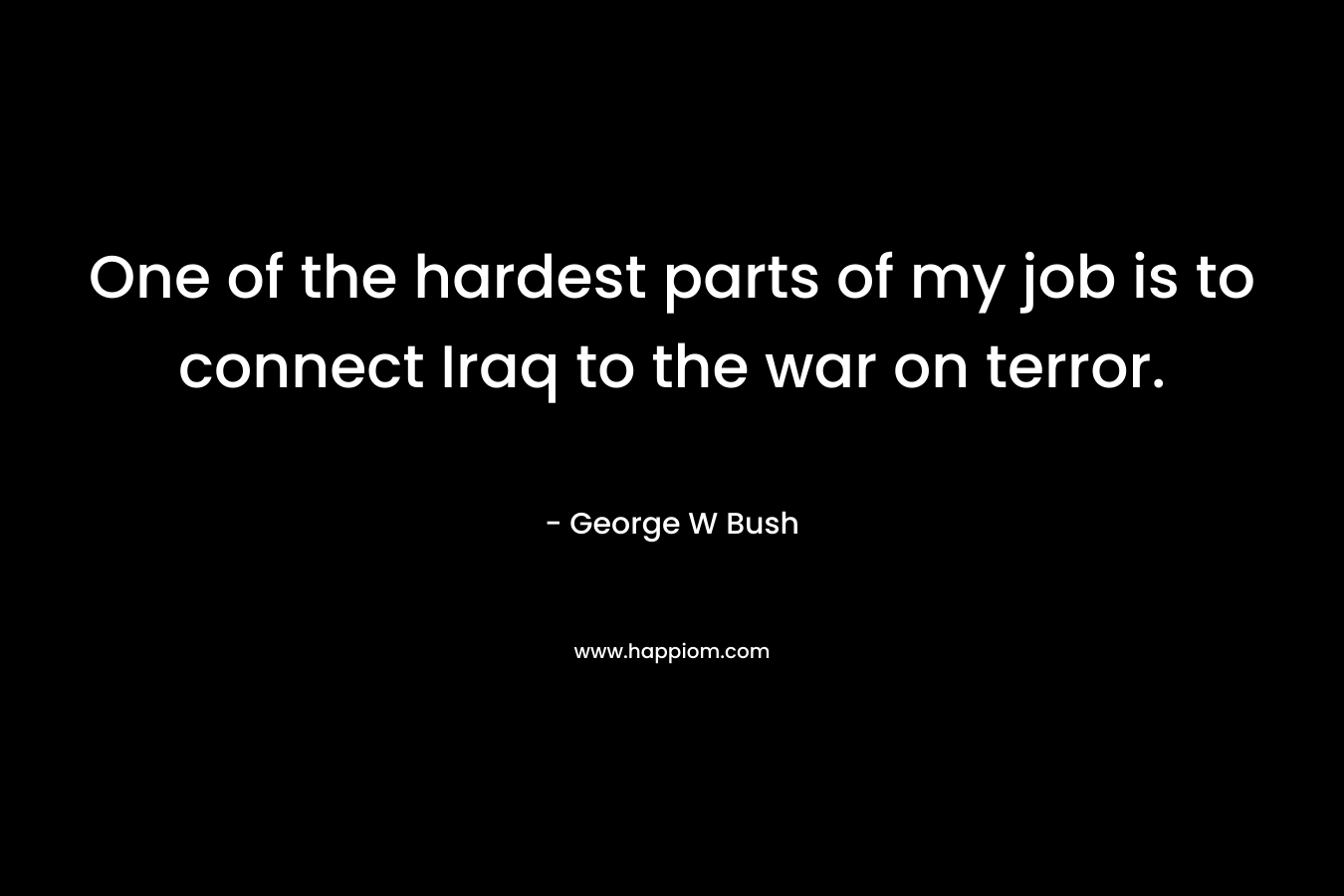 One of the hardest parts of my job is to connect Iraq to the war on terror.  – George W Bush