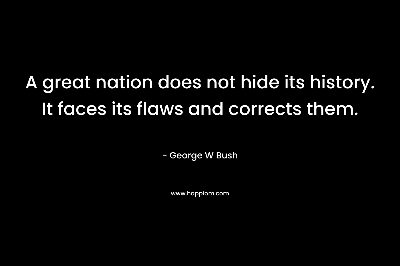 A great nation does not hide its history. It faces its flaws and corrects them.