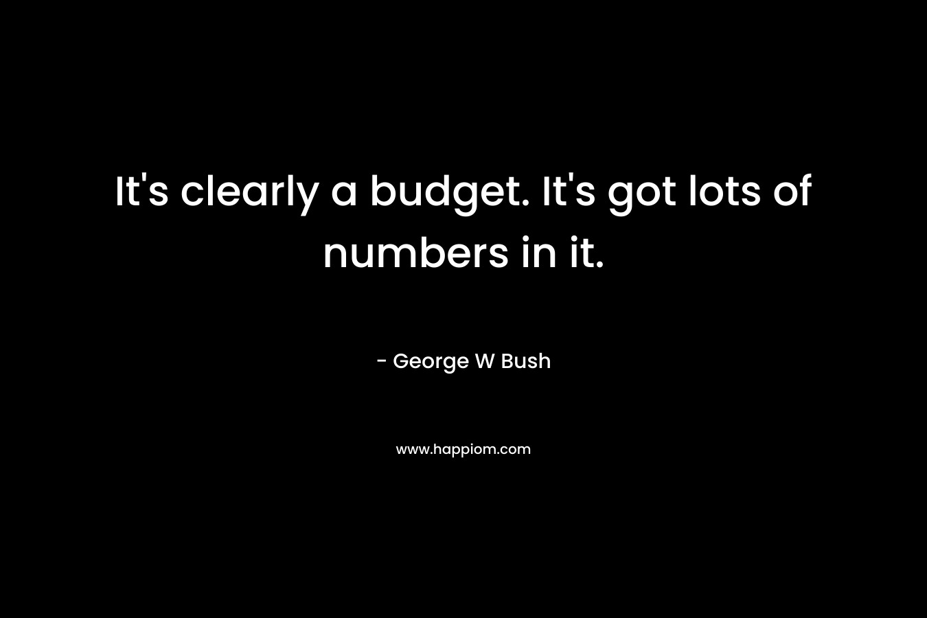 It’s clearly a budget. It’s got lots of numbers in it. – George W Bush