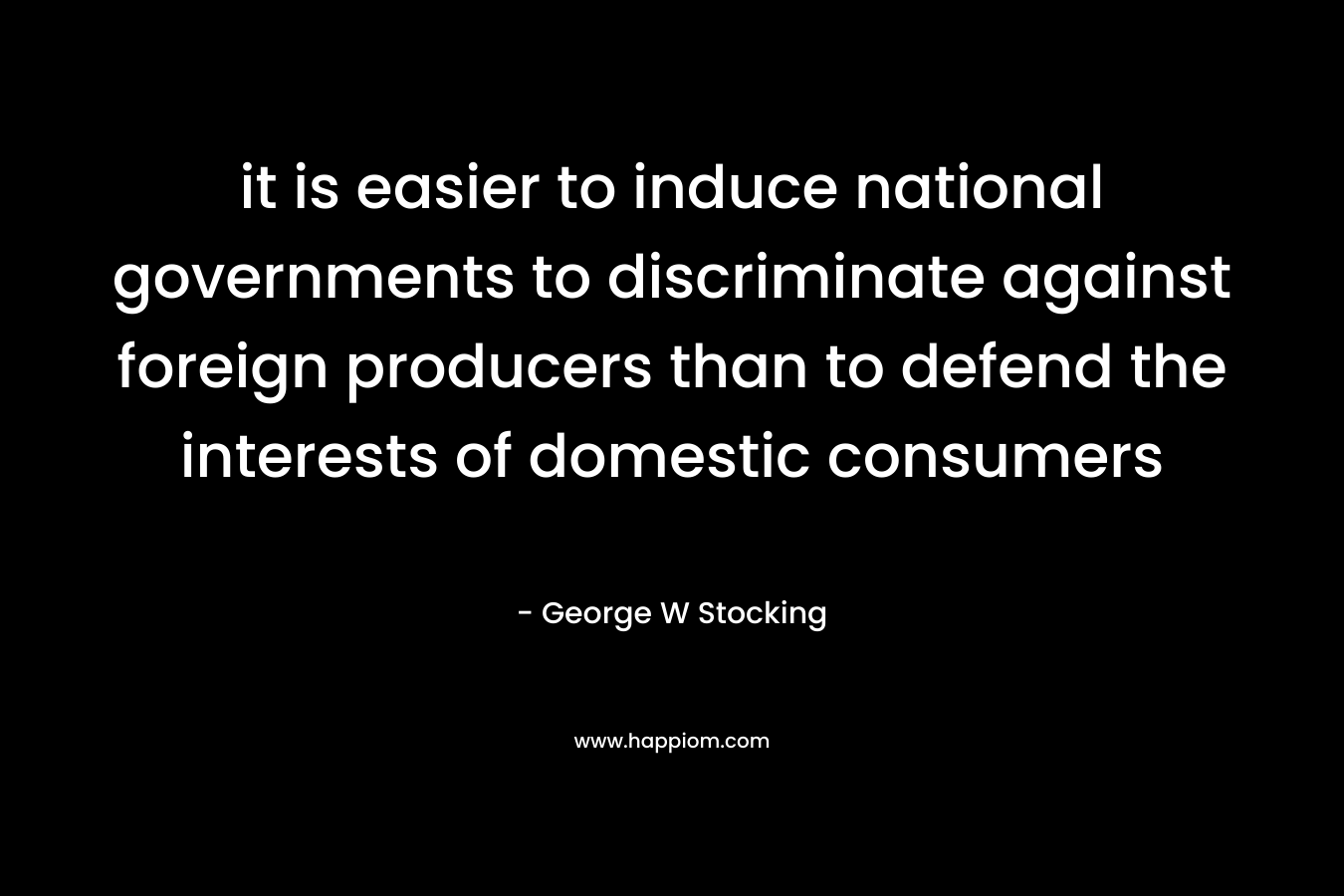 it is easier to induce national governments to discriminate against foreign producers than to defend the interests of domestic consumers – George W Stocking