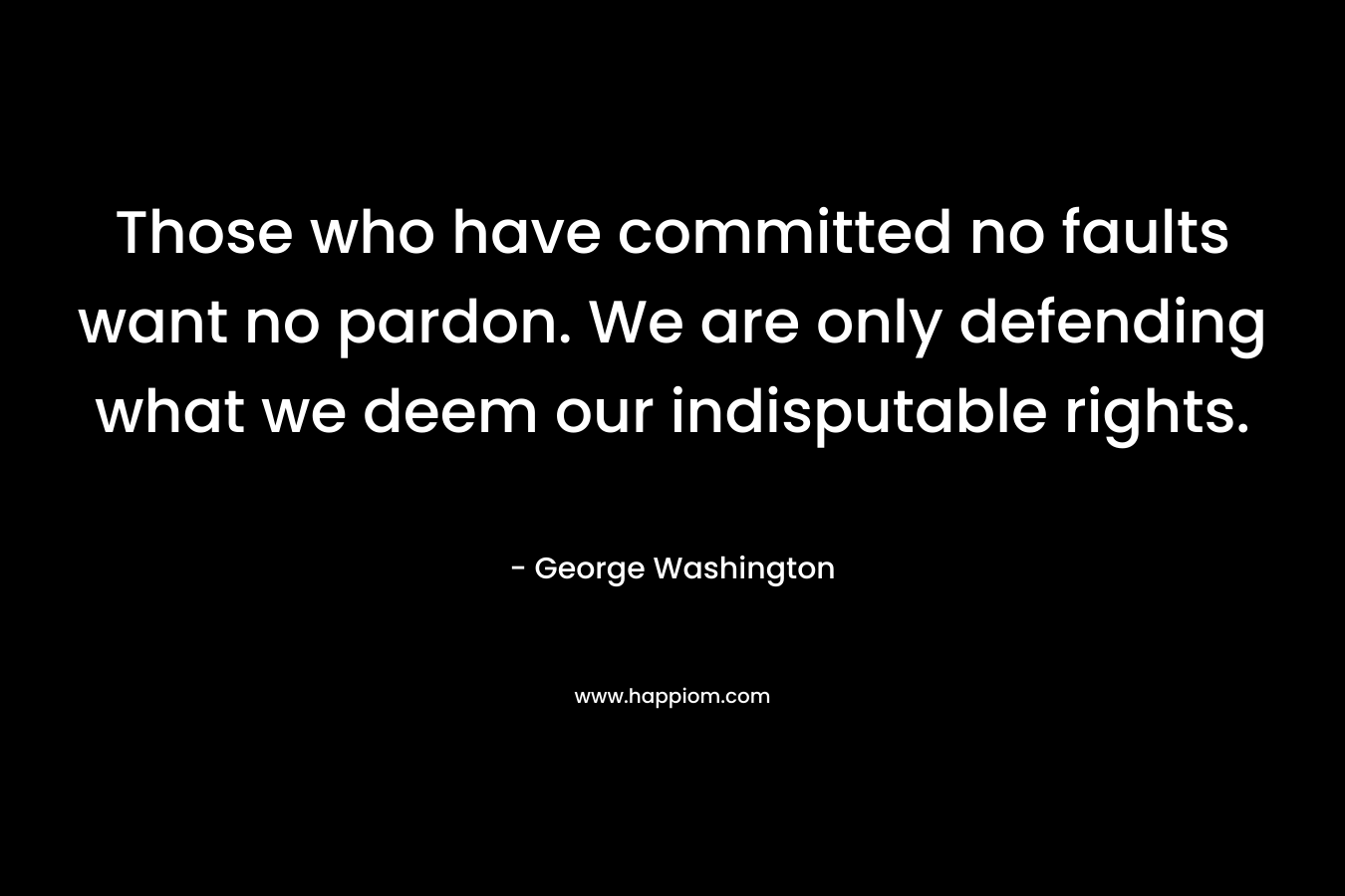Those who have committed no faults want no pardon. We are only defending what we deem our indisputable rights. – George Washington