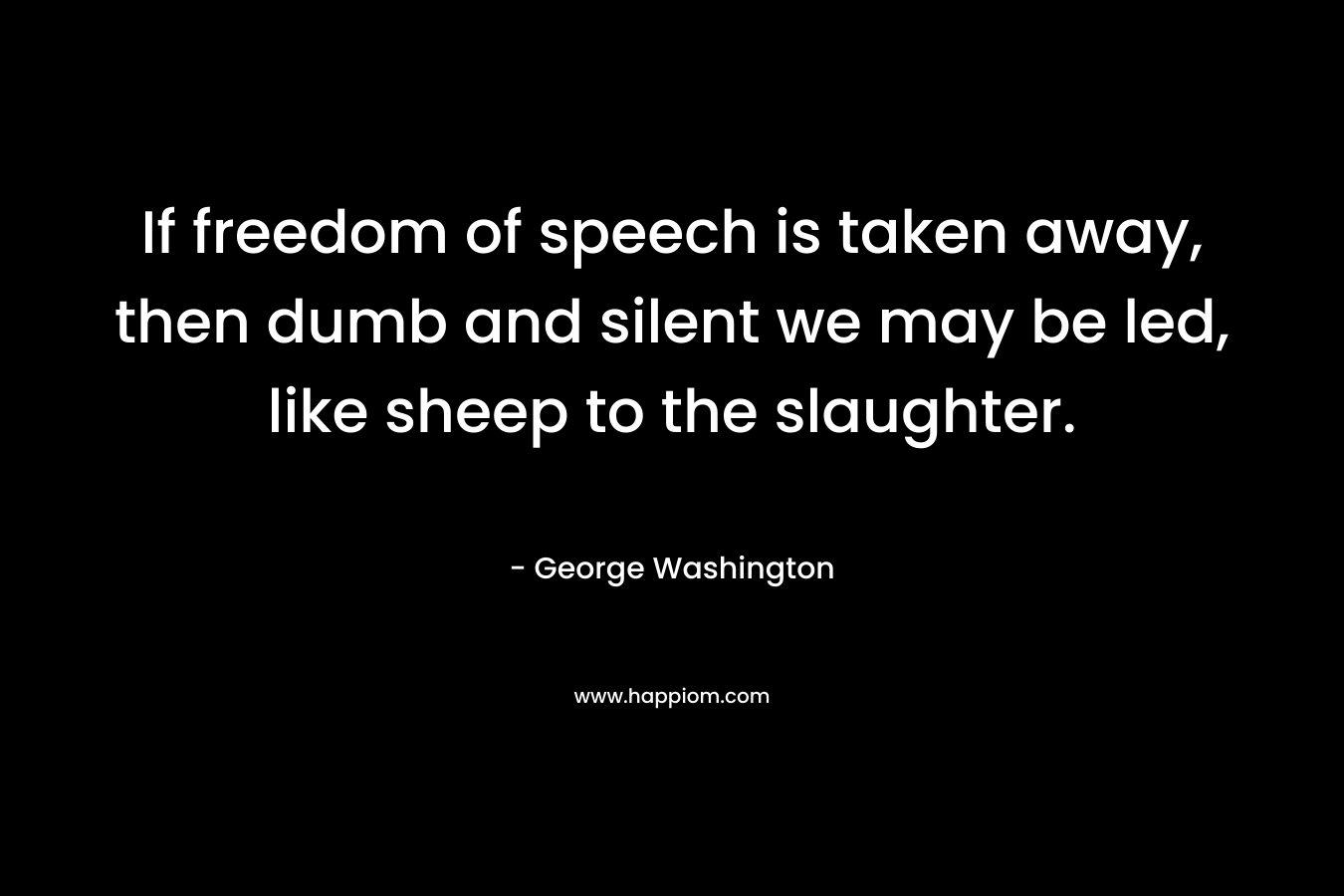 If freedom of speech is taken away, then dumb and silent we may be led, like sheep to the slaughter.