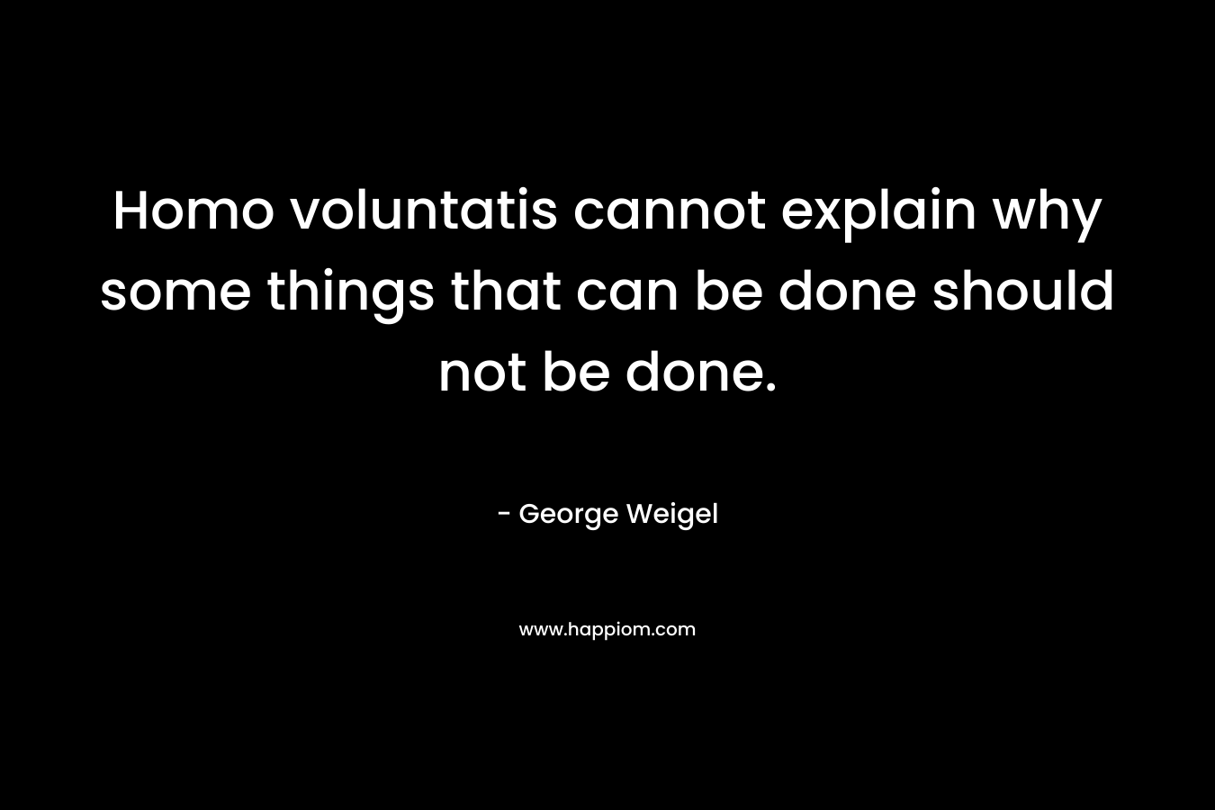 Homo voluntatis cannot explain why some things that can be done should not be done. – George Weigel