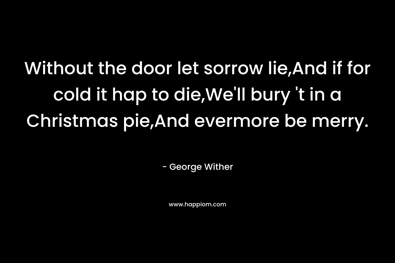 Without the door let sorrow lie,And if for cold it hap to die,We'll bury 't in a Christmas pie,And evermore be merry.