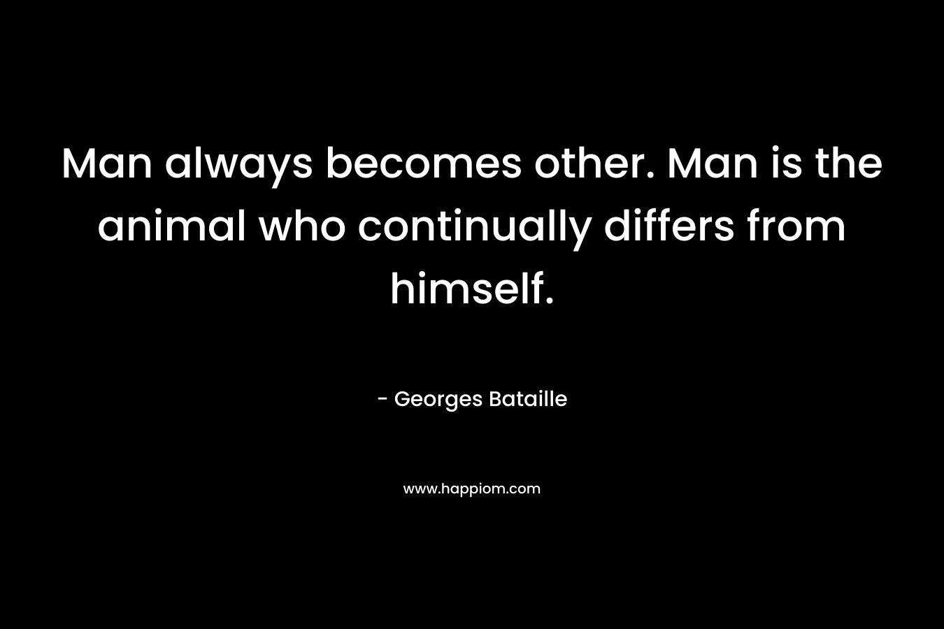 Man always becomes other. Man is the animal who continually differs from himself. – Georges Bataille