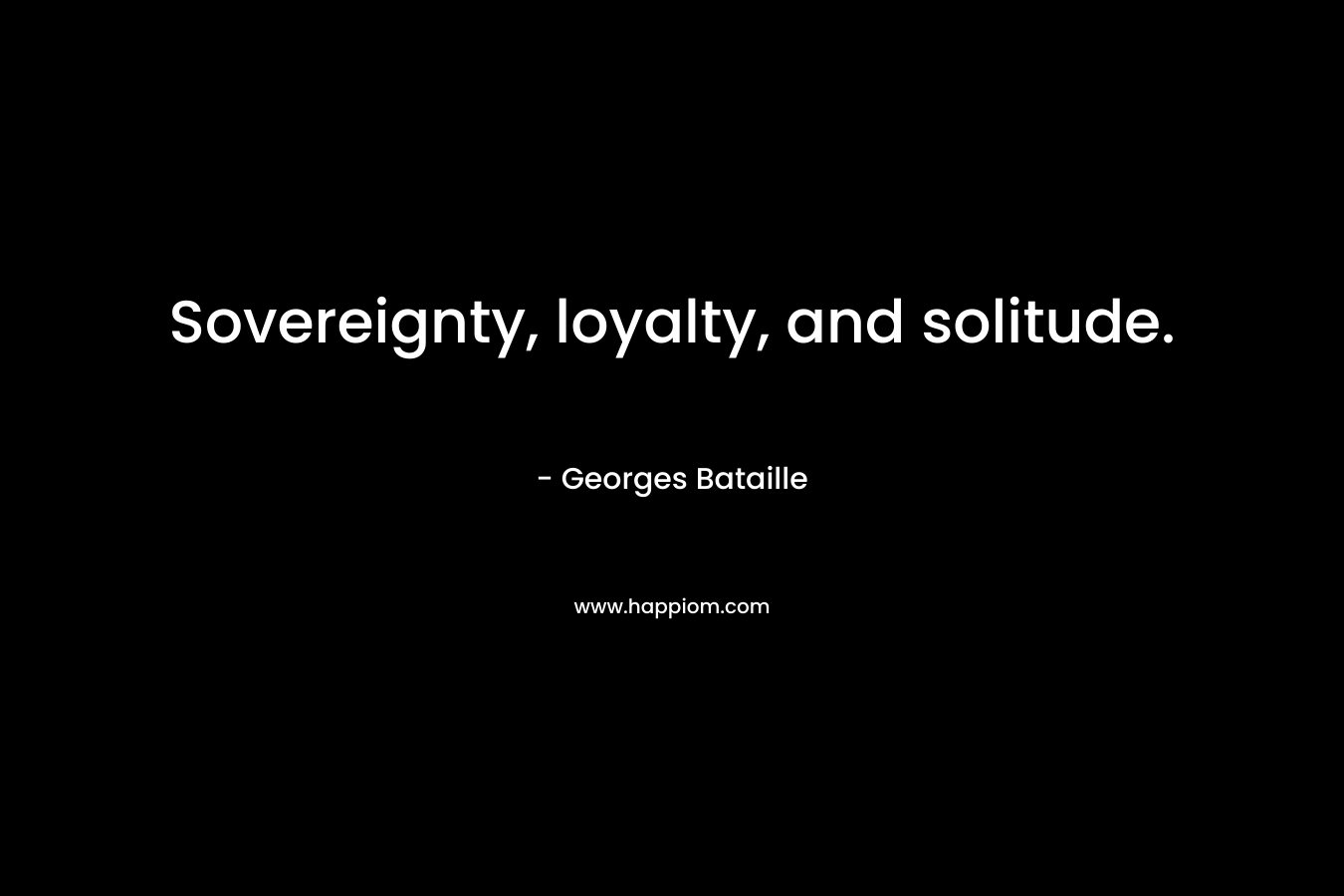 Sovereignty, loyalty, and solitude. – Georges Bataille