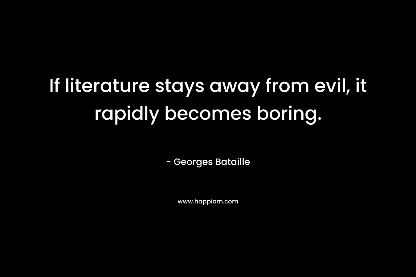 If literature stays away from evil, it rapidly becomes boring. – Georges Bataille
