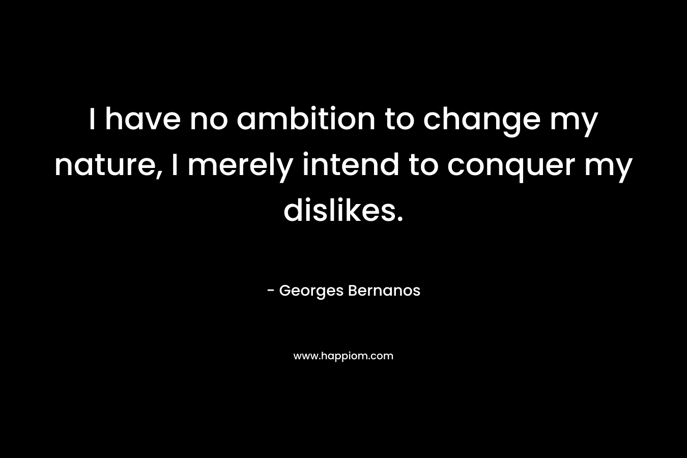 I have no ambition to change my nature, I merely intend to conquer my dislikes. – Georges Bernanos