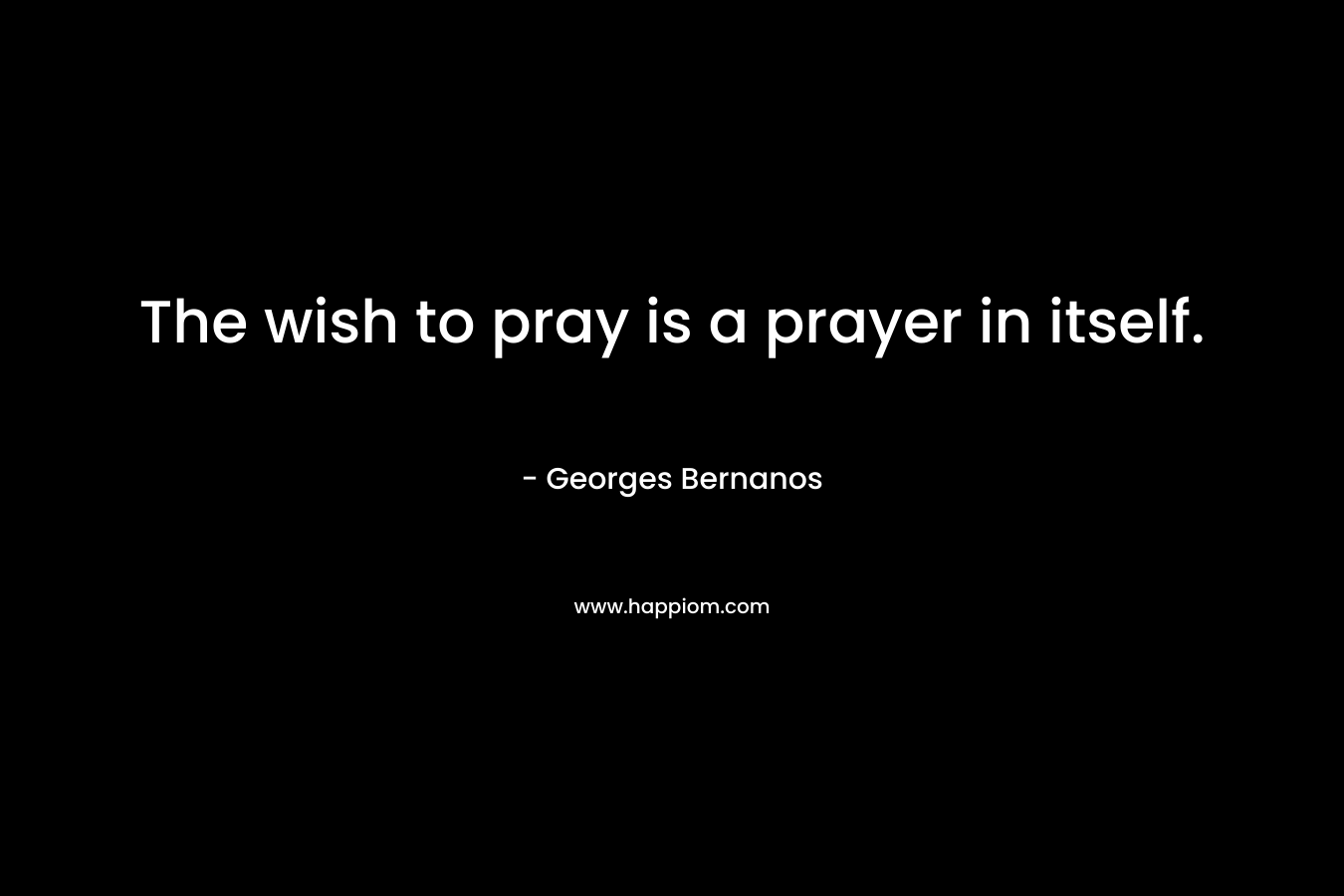 The wish to pray is a prayer in itself. – Georges Bernanos