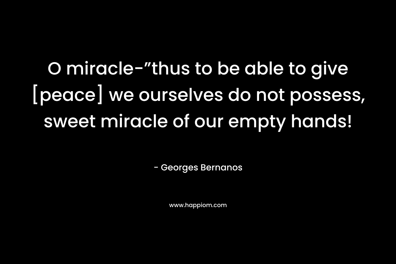 O miracle-”thus to be able to give [peace] we ourselves do not possess, sweet miracle of our empty hands!