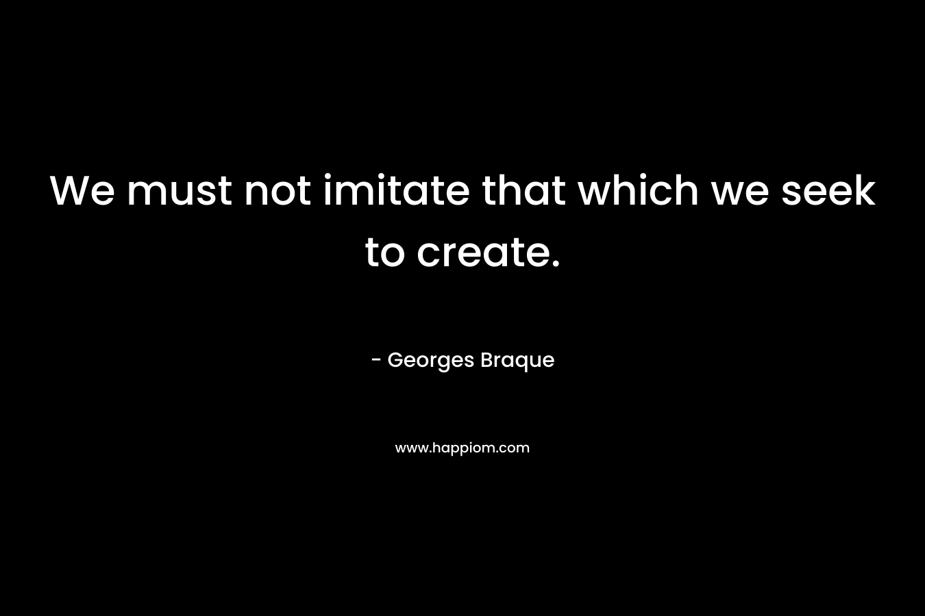 We must not imitate that which we seek to create.