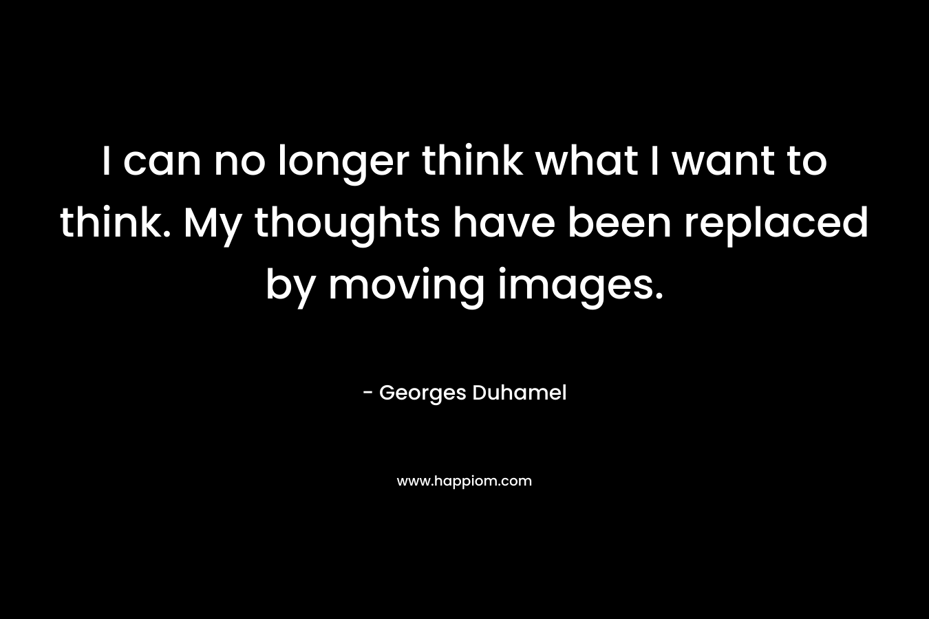 I can no longer think what I want to think. My thoughts have been replaced by moving images.