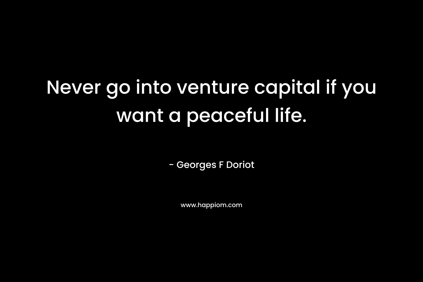 Never go into venture capital if you want a peaceful life. – Georges F Doriot