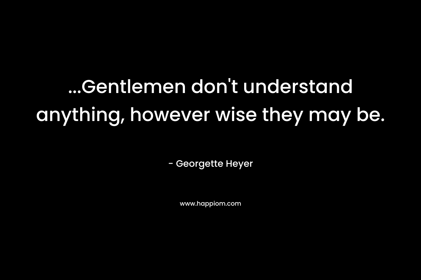 …Gentlemen don’t understand anything, however wise they may be. – Georgette Heyer