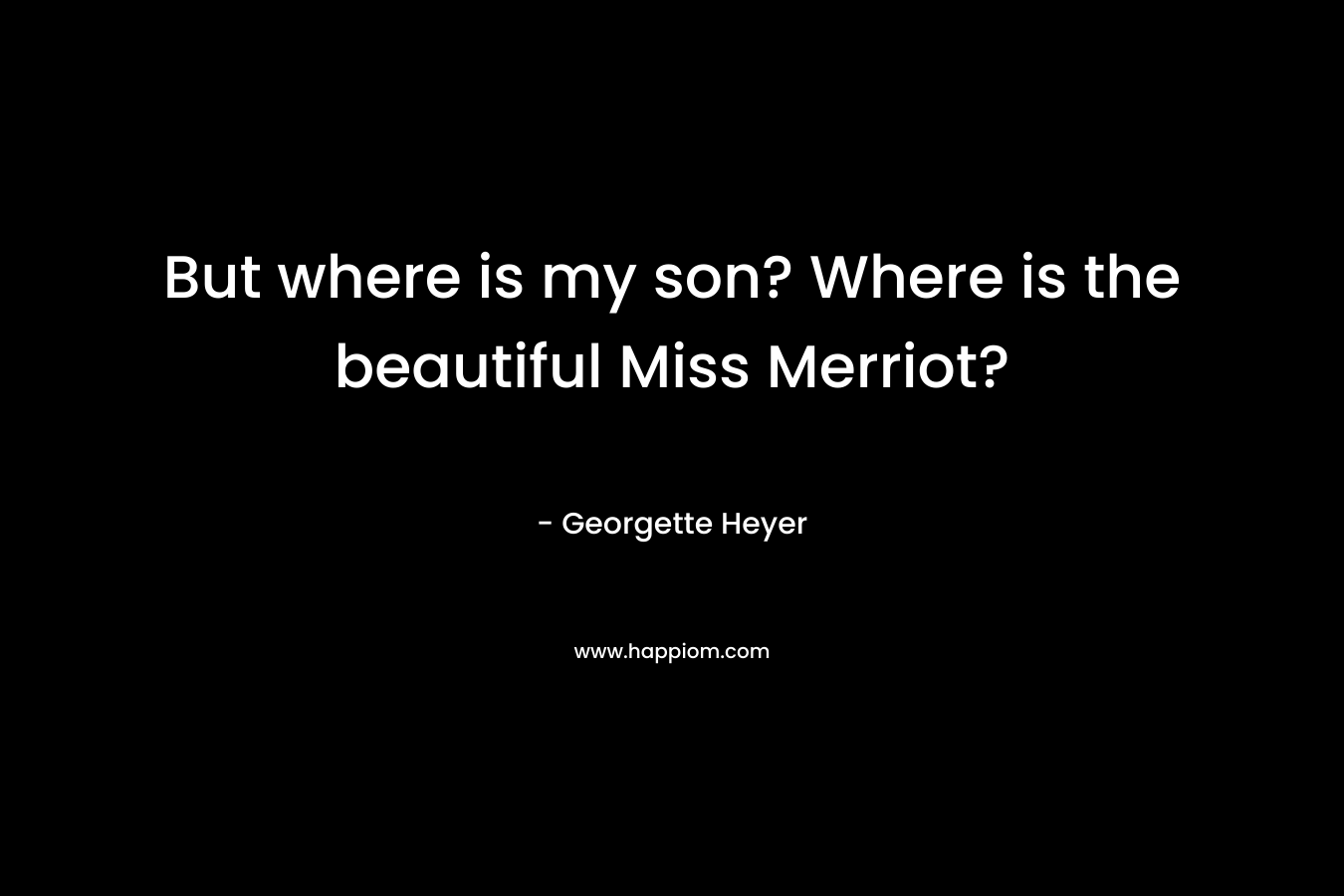 But where is my son? Where is the beautiful Miss Merriot? – Georgette Heyer