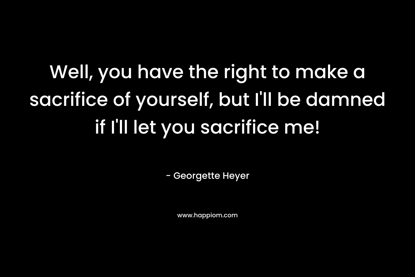 Well, you have the right to make a sacrifice of yourself, but I’ll be damned if I’ll let you sacrifice me! – Georgette Heyer