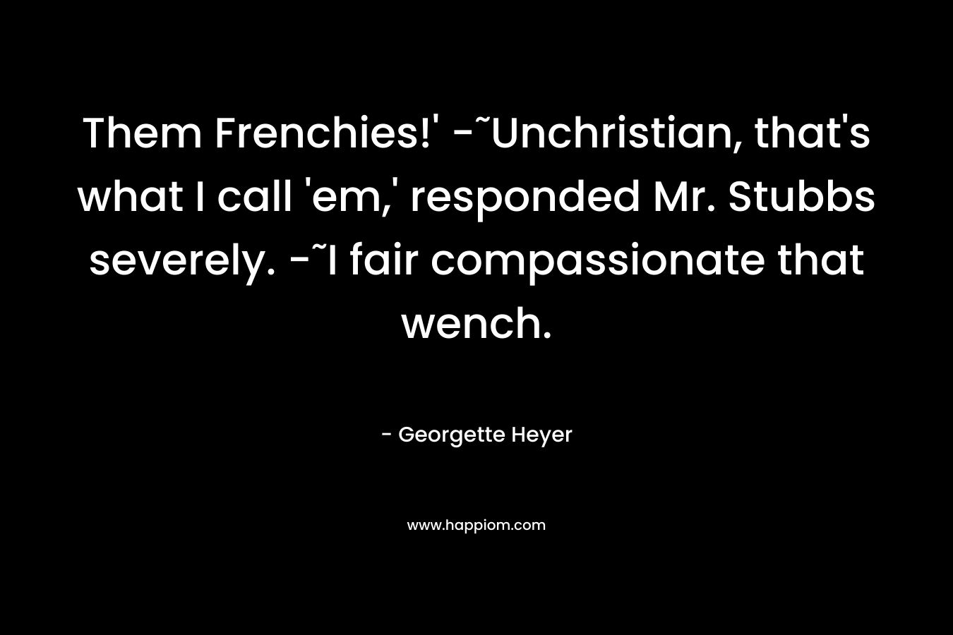 Them Frenchies!’ -˜Unchristian, that’s what I call ’em,’ responded Mr. Stubbs severely. -˜I fair compassionate that wench. – Georgette Heyer