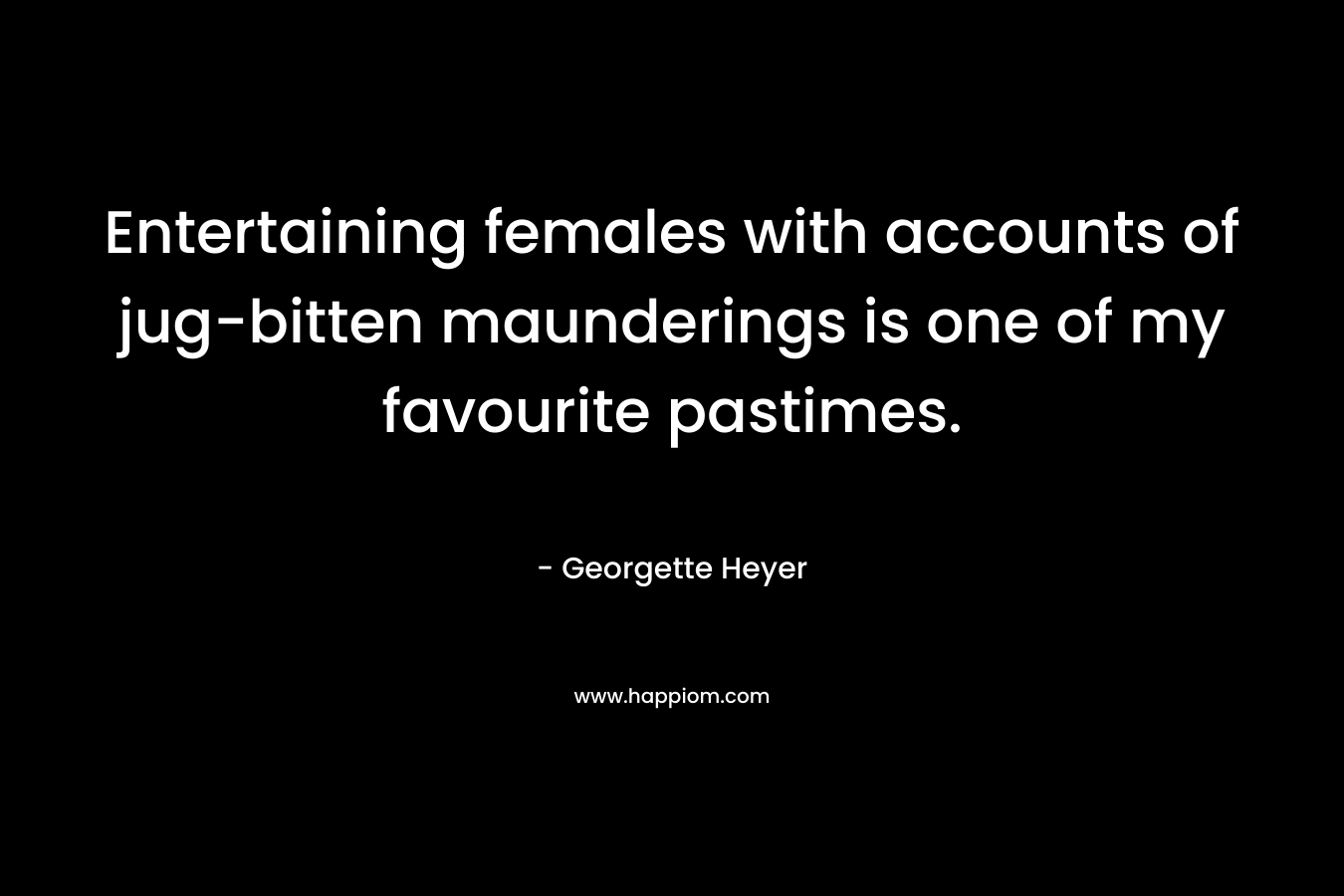 Entertaining females with accounts of jug-bitten maunderings is one of my favourite pastimes. – Georgette Heyer