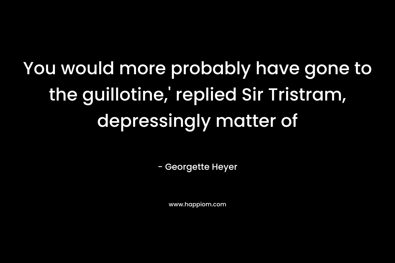 You would more probably have gone to the guillotine,’ replied Sir Tristram, depressingly matter of – Georgette Heyer