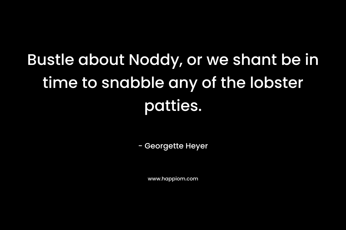 Bustle about Noddy, or we shant be in time to snabble any of the lobster patties. – Georgette Heyer