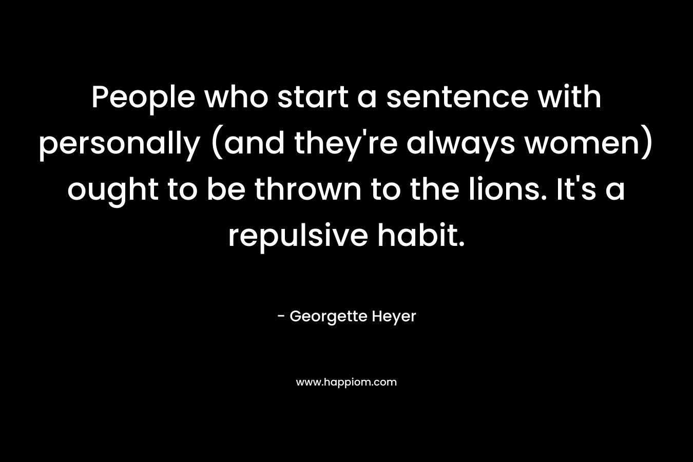 People who start a sentence with personally (and they’re always women) ought to be thrown to the lions. It’s a repulsive habit. – Georgette Heyer