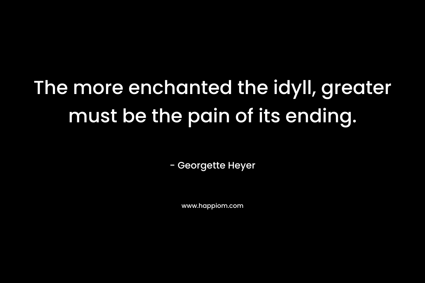 The more enchanted the idyll, greater must be the pain of its ending. – Georgette Heyer