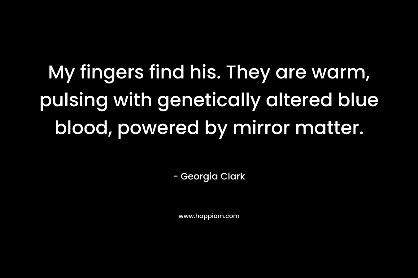 My fingers find his. They are warm, pulsing with genetically altered blue blood, powered by mirror matter. – Georgia Clark
