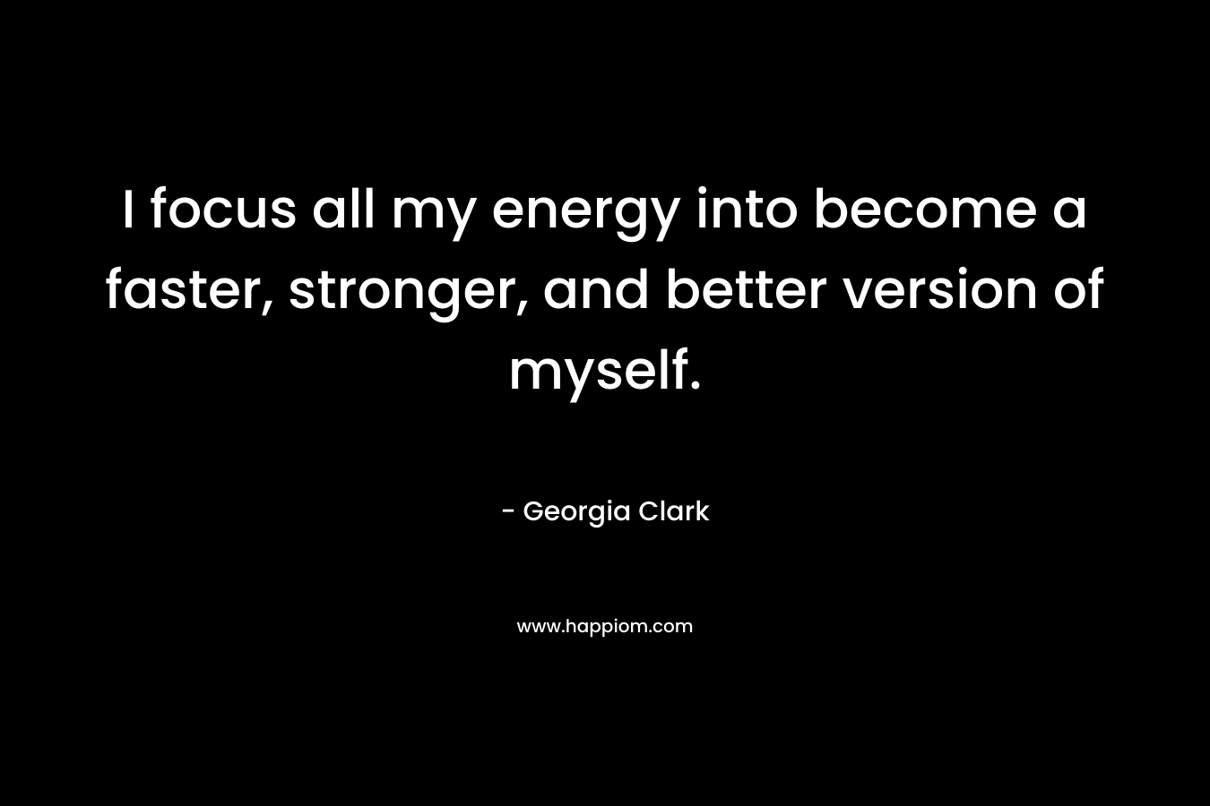 I focus all my energy into become a faster, stronger, and better version of myself. – Georgia Clark