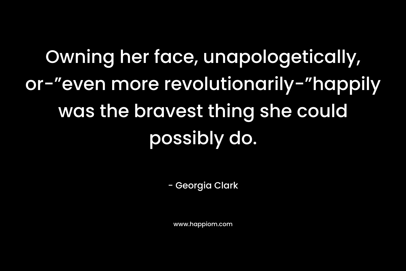 Owning her face, unapologetically, or-”even more revolutionarily-”happily was the bravest thing she could possibly do. – Georgia Clark