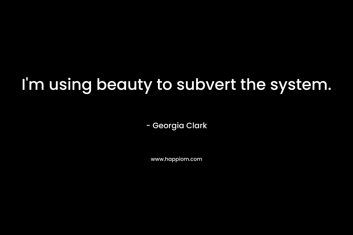I’m using beauty to subvert the system. – Georgia Clark